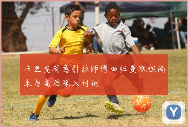 卡里克有意引拉师傅回归曼联但尚未与高层深入讨论