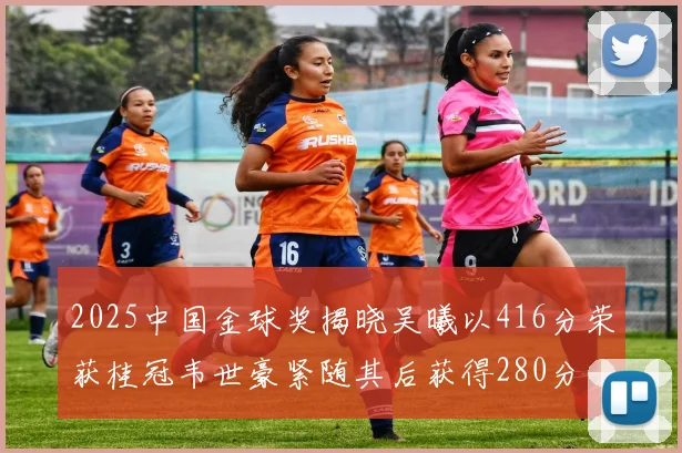 2025中国金球奖揭晓吴曦以416分荣获桂冠韦世豪紧随其后获得280分