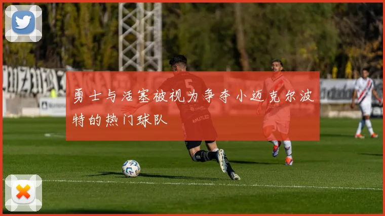 勇士与活塞被视为争夺小迈克尔波特的热门球队