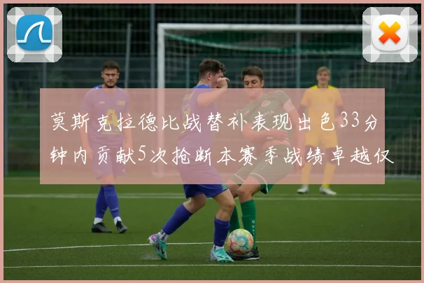 莫斯克拉德比战替补表现出色33分钟内贡献5次抢断本赛季战绩卓越仅1负