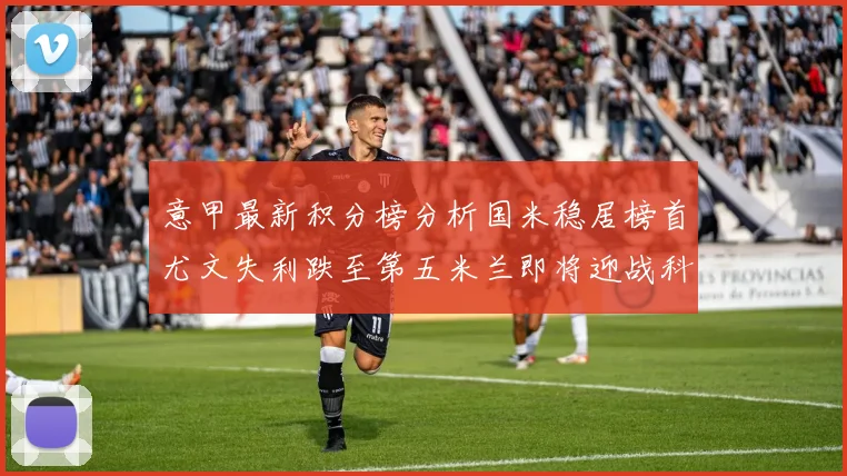 意甲最新积分榜分析国米稳居榜首尤文失利跌至第五米兰即将迎战科莫