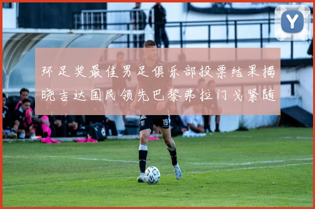 环足奖最佳男足俱乐部投票结果揭晓吉达国民领先巴黎弗拉门戈紧随其后