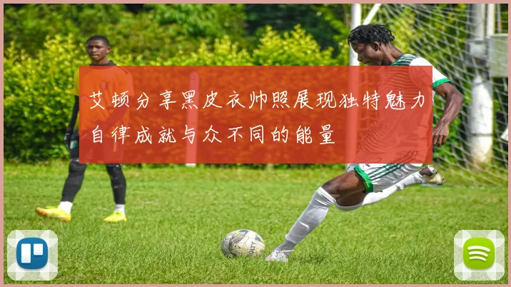 艾顿分享黑皮衣帅照展现独特魅力自律成就与众不同的能量