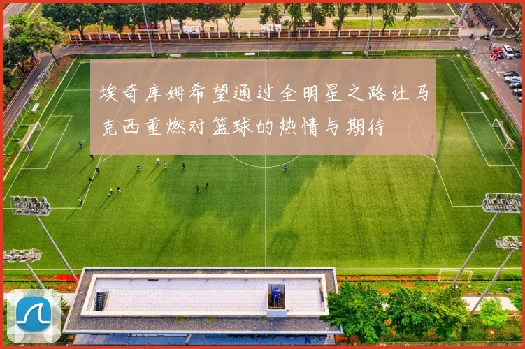 埃奇库姆希望通过全明星之路让马克西重燃对篮球的热情与期待