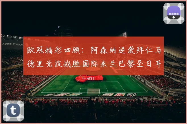 欧冠精彩回顾：阿森纳逆袭拜仁马德里竞技战胜国际米兰巴黎圣日耳曼轻取热刺