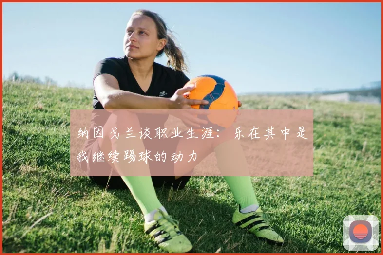 纳因戈兰谈职业生涯：乐在其中是我继续踢球的动力