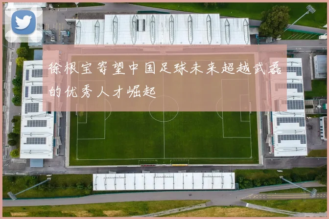 徐根宝寄望中国足球未来超越武磊的优秀人才崛起