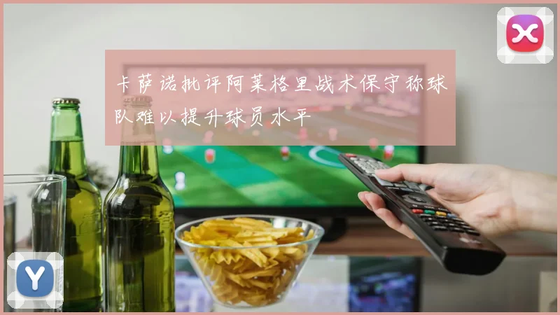 卡萨诺批评阿莱格里战术保守称球队难以提升球员水平