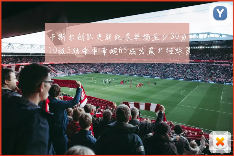 卡斯尔创队史新纪录单场至少30分10板5助命中率超65成为最年轻球员