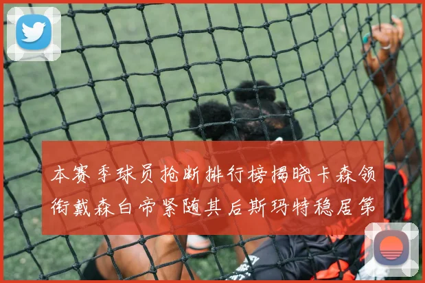 本赛季球员抢断排行榜揭晓卡森领衔戴森白帝紧随其后斯玛特稳居第四