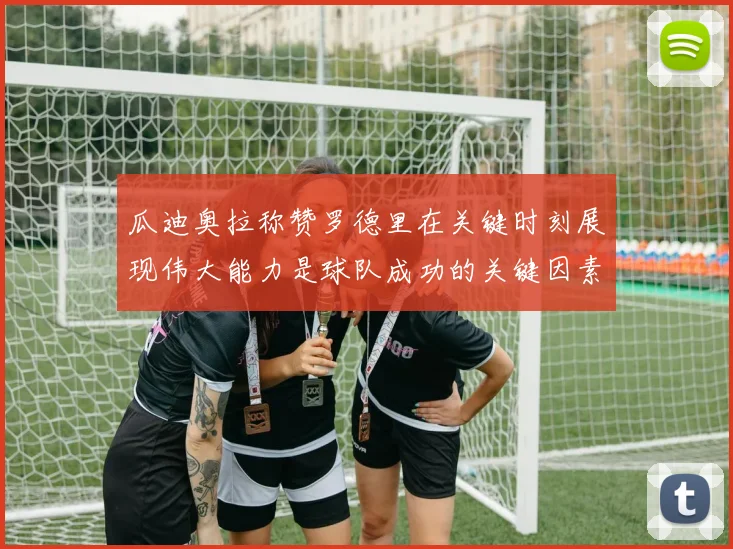 瓜迪奥拉称赞罗德里在关键时刻展现伟大能力是球队成功的关键因素