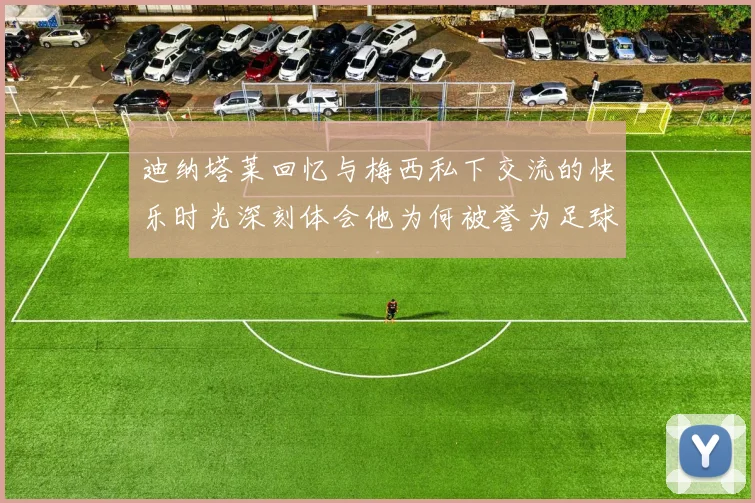 迪纳塔莱回忆与梅西私下交流的快乐时光深刻体会他为何被誉为足球历史最佳