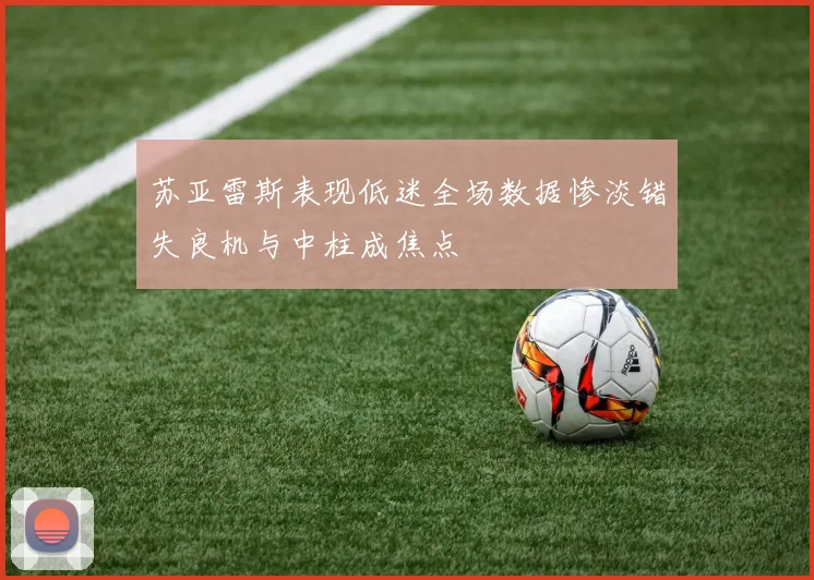 苏亚雷斯表现低迷全场数据惨淡错失良机与中柱成焦点