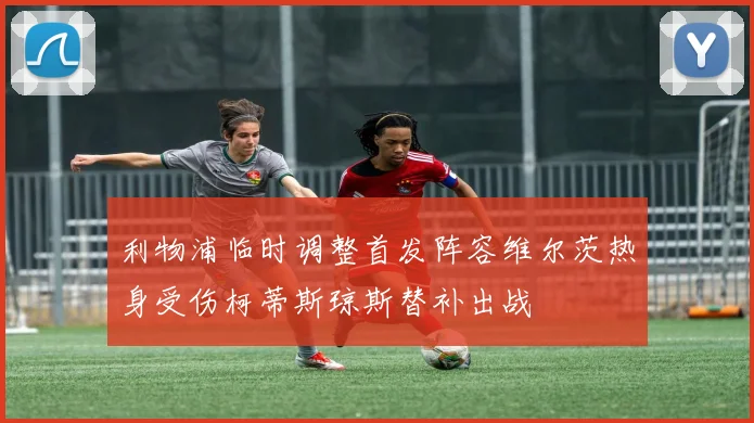 利物浦临时调整首发阵容维尔茨热身受伤柯蒂斯琼斯替补出战