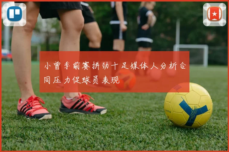 小曾季前赛拼劲十足媒体人分析合同压力促球员表现