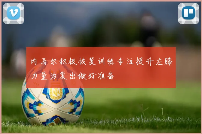 内马尔积极恢复训练专注提升左膝力量为复出做好准备