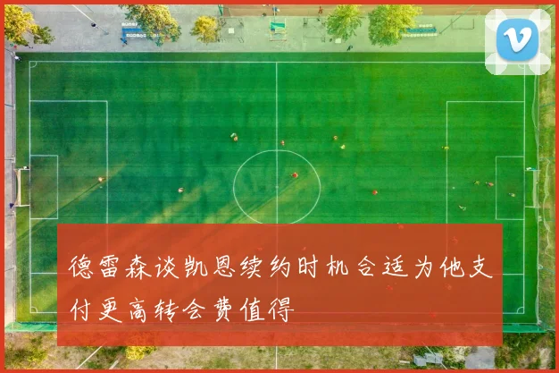 德雷森谈凯恩续约时机合适为他支付更高转会费值得