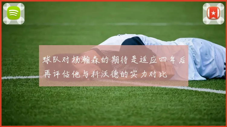 球队对杨瀚森的期待是适应四年后再评估他与科沃德的实力对比