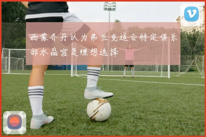 西蒙乔丹认为弗兰克适合特定俱乐部水晶宫是理想选择