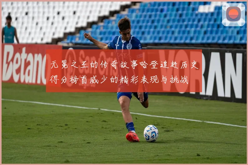 无冕之王的传奇故事哈登追赶历史得分榜首威少的精彩表现与挑战