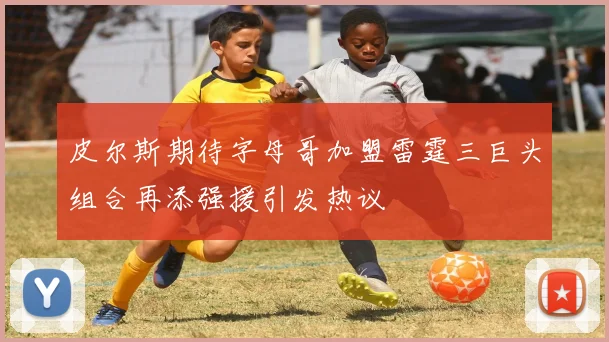 皮尔斯期待字母哥加盟雷霆三巨头组合再添强援引发热议
