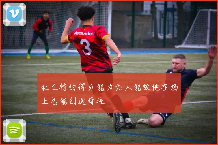 杜兰特的得分能力无人能敌他在场上总能创造奇迹