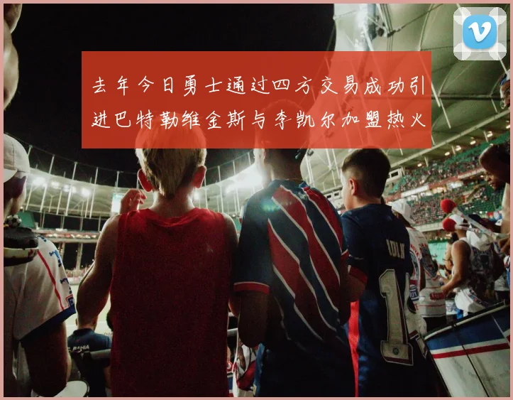 去年今日勇士通过四方交易成功引进巴特勒维金斯与李凯尔加盟热火队