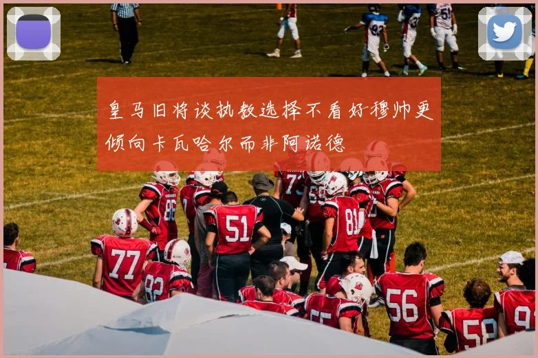 皇马旧将谈执教选择不看好穆帅更倾向卡瓦哈尔而非阿诺德
