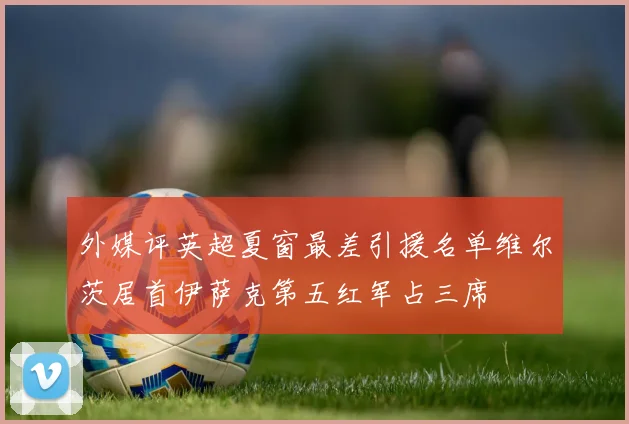 外媒评英超夏窗最差引援名单维尔茨居首伊萨克第五红军占三席
