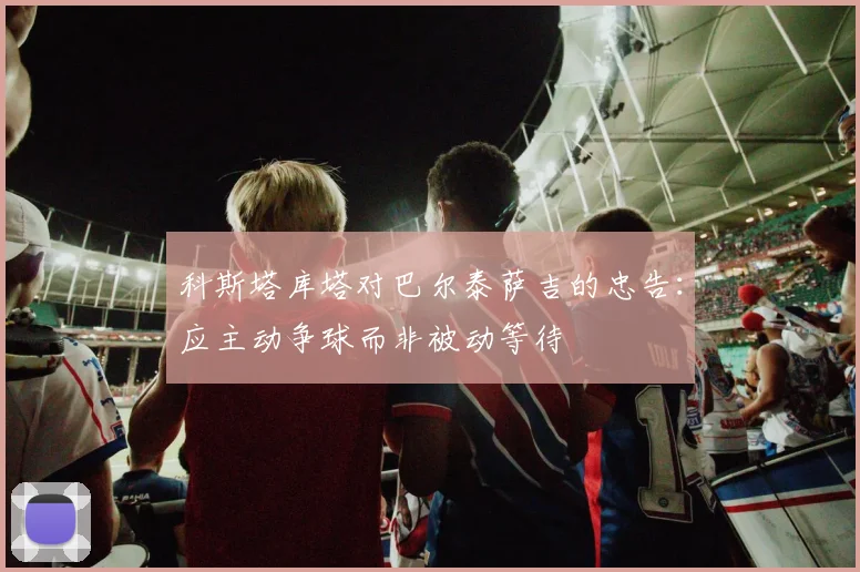 科斯塔库塔对巴尔泰萨吉的忠告：应主动争球而非被动等待