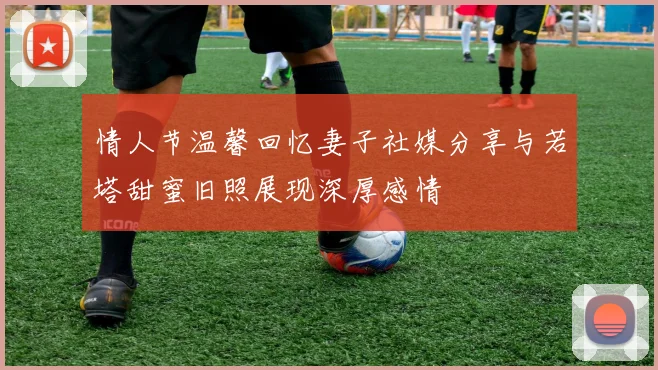 情人节温馨回忆妻子社媒分享与若塔甜蜜旧照展现深厚感情