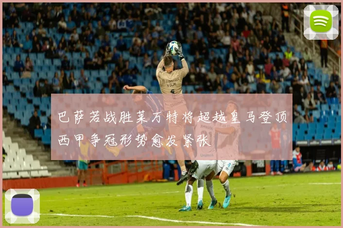 巴萨若战胜莱万特将超越皇马登顶西甲争冠形势愈发紧张