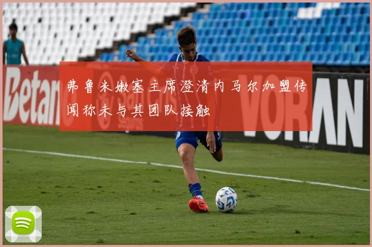 弗鲁米嫩塞主席澄清内马尔加盟传闻称未与其团队接触