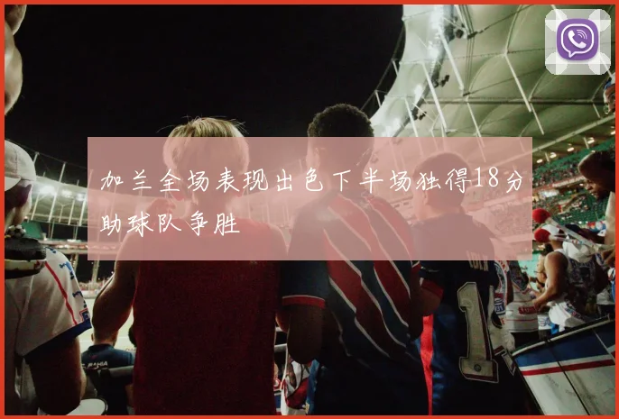 加兰全场表现出色下半场独得18分助球队争胜