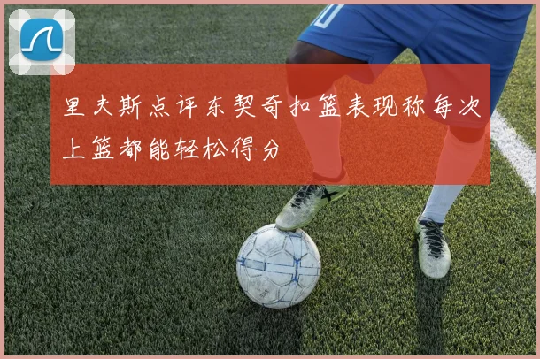 里夫斯点评东契奇扣篮表现称每次上篮都能轻松得分