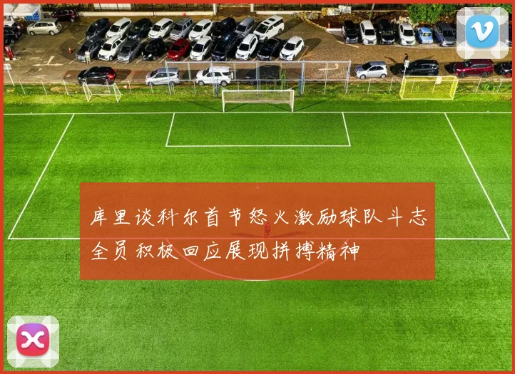 库里谈科尔首节怒火激励球队斗志全员积极回应展现拼搏精神