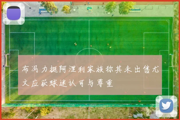 布冯力挺阿涅利家族称其未出售尤文应获球迷认可与尊重