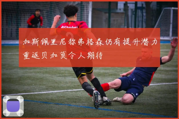 加斯佩里尼称弗格森仍有提升潜力重返贝加莫令人期待