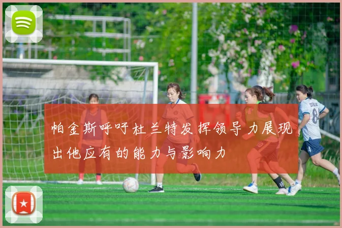 帕金斯呼吁杜兰特发挥领导力展现出他应有的能力与影响力